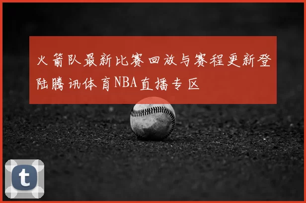 火箭队最新比赛回放与赛程更新登陆腾讯体育NBA直播专区