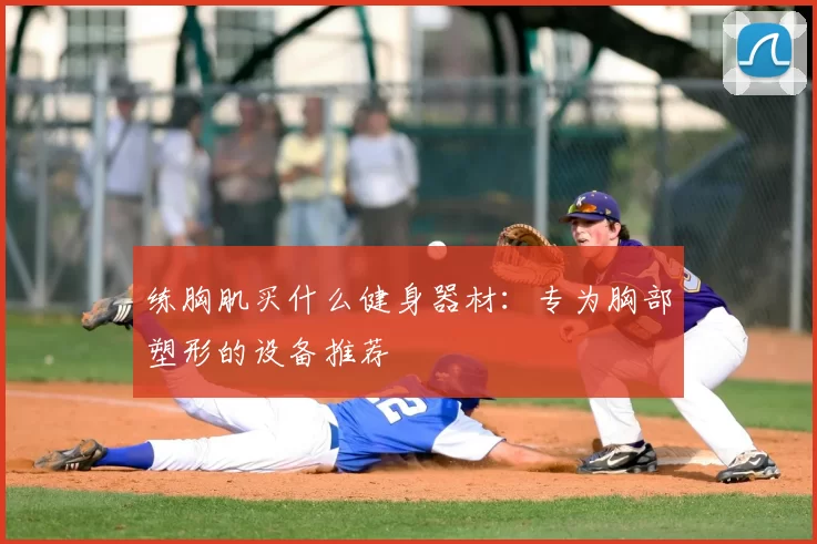 练胸肌买什么健身器材：专为胸部塑形的设备推荐