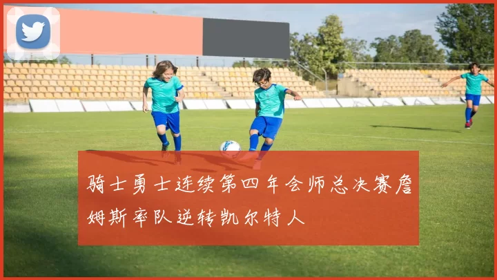 骑士勇士连续第四年会师总决赛詹姆斯率队逆转凯尔特人
