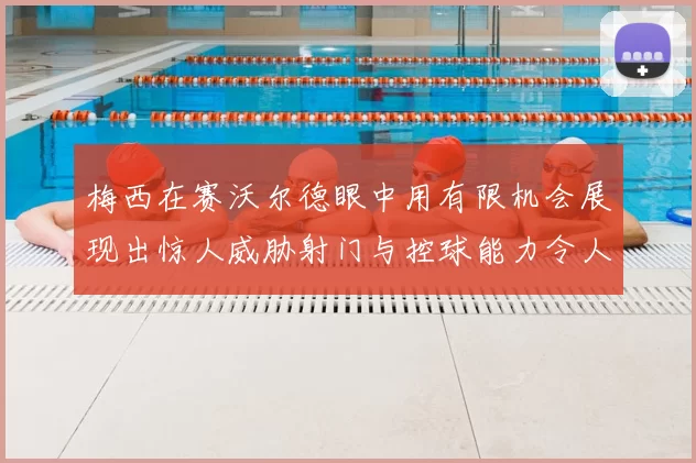 梅西在赛沃尔德眼中用有限机会展现出惊人威胁射门与控球能力令人赞叹