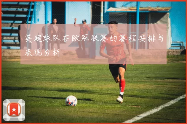 英超球队在欧冠联赛的赛程安排与表现分析