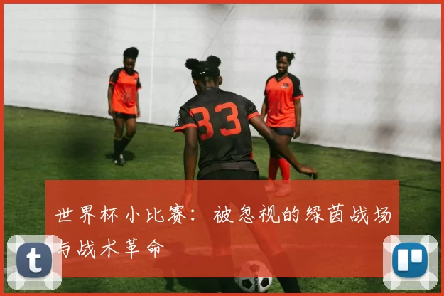 世界杯小比赛：被忽视的绿茵战场与战术革命