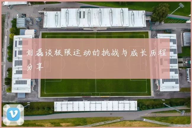 刘磊谈极限运动的挑战与成长历程分享