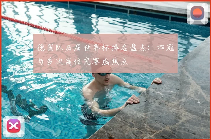 德国队历届世界杯排名盘点：四冠与多次高位完赛成焦点
