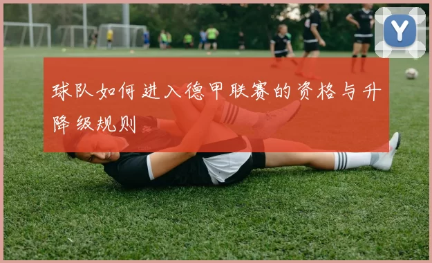 球队如何进入德甲联赛的资格与升降级规则