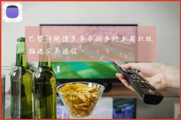 巴黎领跑德罗争夺战多特本周积极推进交易进程
