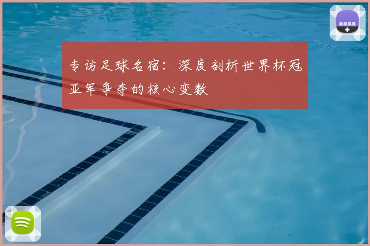 专访足球名宿：深度剖析世界杯冠亚军争夺的核心变数