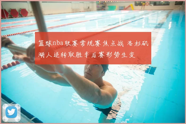篮球nba联赛常规赛焦点战 洛杉矶湖人逆转取胜季后赛形势生变